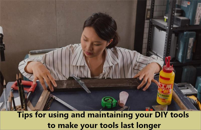 Tips for Using and Maintaining Your DIY Tools to Make Your Tools Last Longer